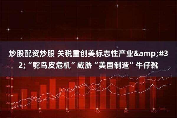 炒股配资炒股 关税重创美标志性产业&#32;“鸵鸟皮危机”威胁“美国制造”牛仔靴