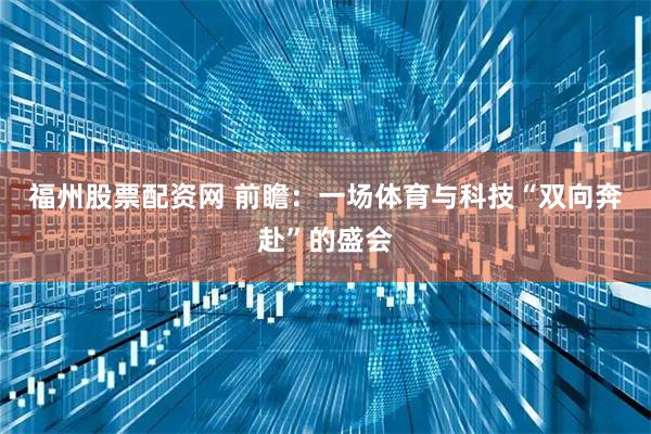 福州股票配资网 前瞻：一场体育与科技“双向奔赴”的盛会