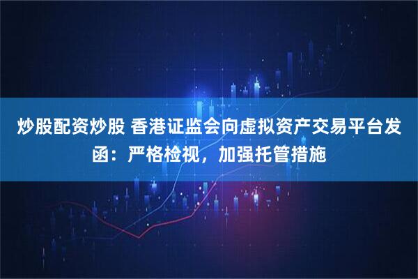 炒股配资炒股 香港证监会向虚拟资产交易平台发函：严格检视，加强托管措施