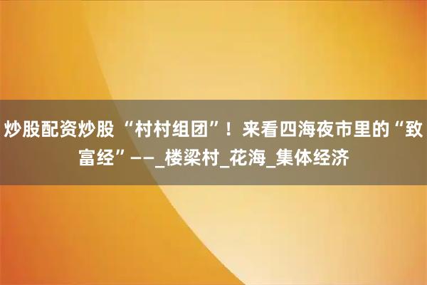 炒股配资炒股 “村村组团”！来看四海夜市里的“致富经”——_楼梁村_花海_集体经济
