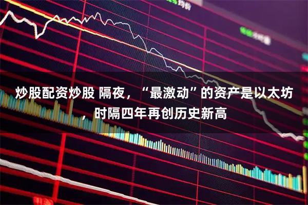 炒股配资炒股 隔夜，“最激动”的资产是以太坊，时隔四年再创历史新高