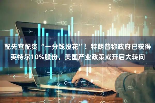 配先查配资 “一分钱没花”！特朗普称政府已获得英特尔10%股份，美国产业政策或开启大转向