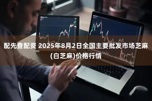 配先查配资 2025年8月2日全国主要批发市场芝麻(白芝麻)价格行情