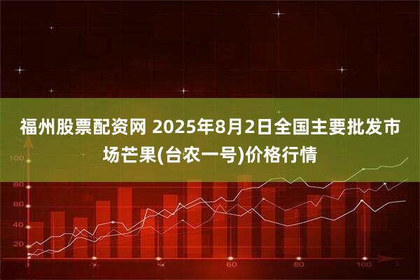 福州股票配资网 2025年8月2日全国主要批发市场芒果(台农一号)价格行情
