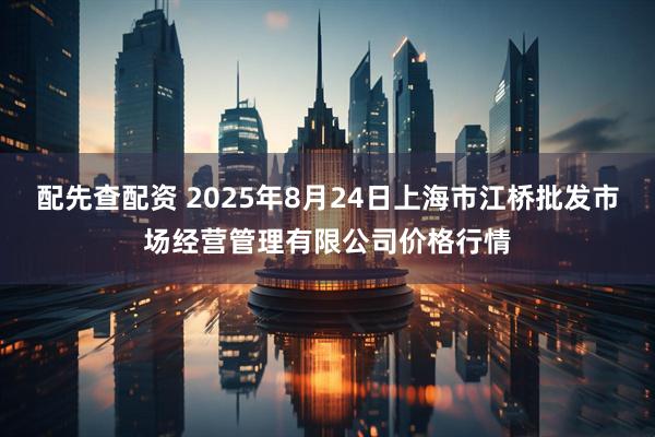 配先查配资 2025年8月24日上海市江桥批发市场经营管理有限公司价格行情
