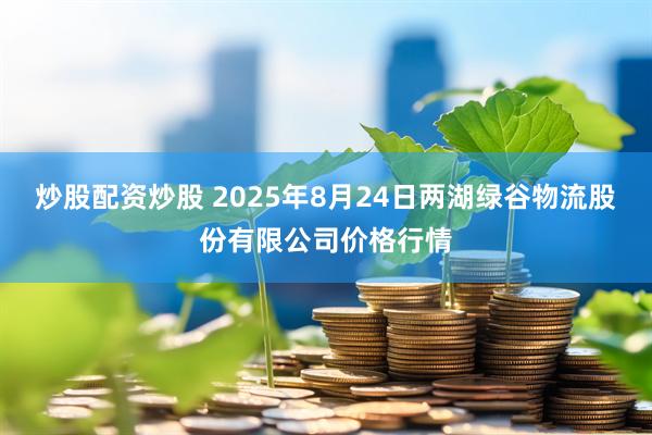 炒股配资炒股 2025年8月24日两湖绿谷物流股份有限公司价格行情