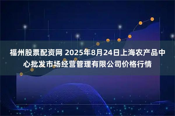 福州股票配资网 2025年8月24日上海农产品中心批发市场经营管理有限公司价格行情