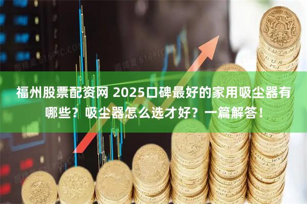 福州股票配资网 2025口碑最好的家用吸尘器有哪些？吸尘器怎么选才好？一篇解答！