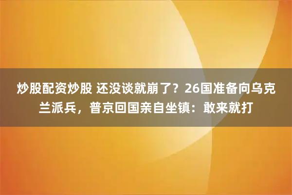 炒股配资炒股 还没谈就崩了？26国准备向乌克兰派兵，普京回国亲自坐镇：敢来就打