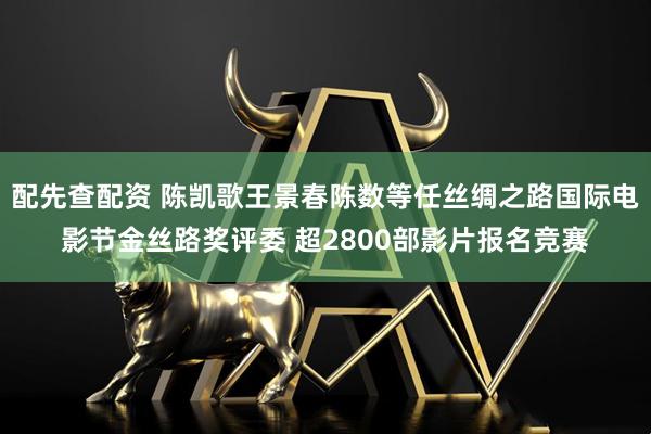 配先查配资 陈凯歌王景春陈数等任丝绸之路国际电影节金丝路奖评委 超2800部影片报名竞赛