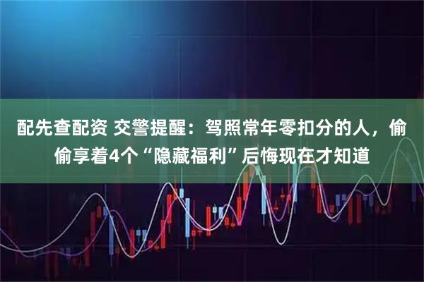 配先查配资 交警提醒：驾照常年零扣分的人，偷偷享着4个“隐藏福利”后悔现在才知道
