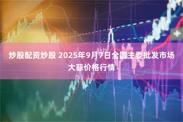 炒股配资炒股 2025年9月7日全国主要批发市场大蒜价格行情