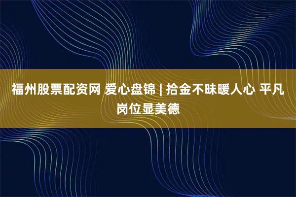 福州股票配资网 爱心盘锦 | 拾金不昧暖人心 平凡岗位显美德