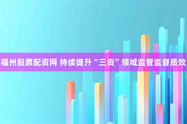 福州股票配资网 持续提升“三资”领域监管监督质效