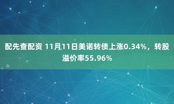 配先查配资 11月11日美诺转债上涨0.34%，转股溢价率55.96%