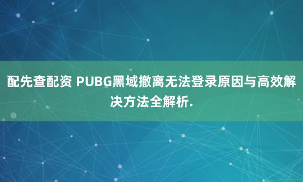 配先查配资 PUBG黑域撤离无法登录原因与高效解决方法全解析.