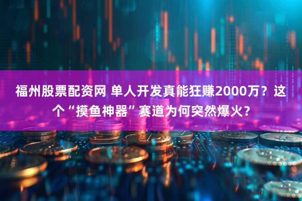 福州股票配资网 单人开发真能狂赚2000万？这个“摸鱼神器”赛道为何突然爆火？