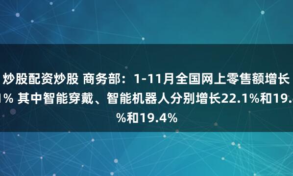 炒股配资炒股 商务部：1-11月全国网上零售额增长9.1% 其中智能穿戴、智能机器人分别增长22.1%和19.4%