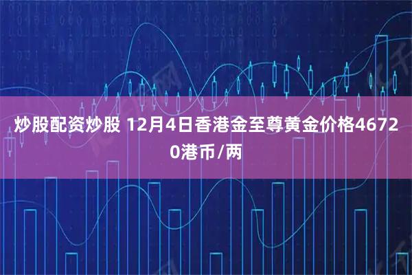 炒股配资炒股 12月4日香港金至尊黄金价格46720港币/两