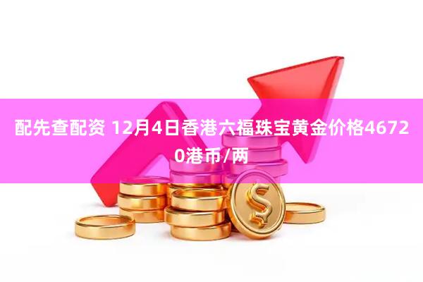 配先查配资 12月4日香港六福珠宝黄金价格46720港币/两