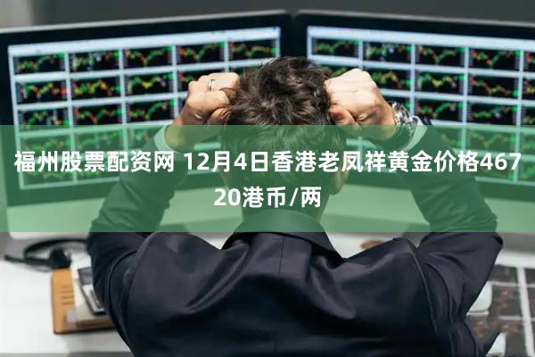 福州股票配资网 12月4日香港老凤祥黄金价格46720港币/两