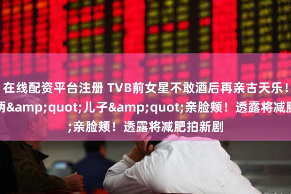 在线配资平台注册 TVB前女星不敢酒后再亲古天乐！现场被两"儿子"亲脸颊！透露将减肥拍新剧